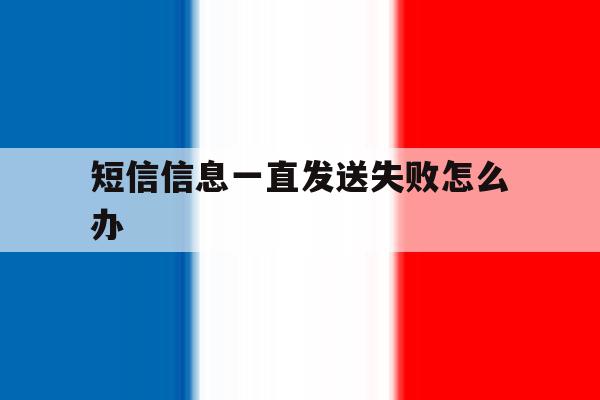 短信信息一直发送失败怎么办 短信信息一直发送失败怎么办