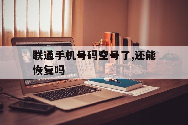 联通手机号码空号了,还能恢复吗 联通手机号码空号了,还能恢复吗