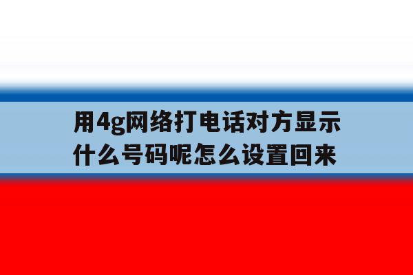 用4g网络打电话对方显示什么号码呢怎么设置回来的简单介绍 用4g网络打电话对方显示什么号码呢怎么设置回来的简单介绍