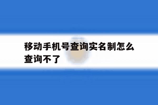 移动手机号查询实名制怎么查询不了 移动手机号查询实名制怎么查询不了