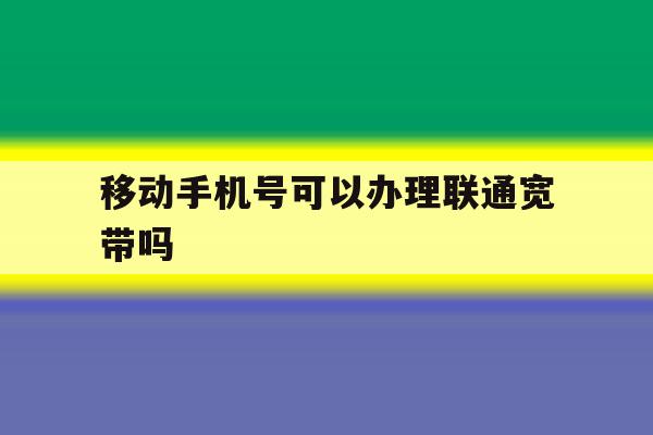移动手机号可以办理联通宽带吗 移动手机号可以办理联通宽带吗