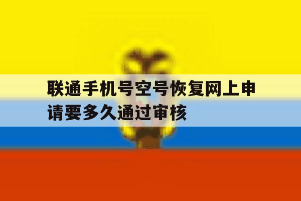 联通手机号空号恢复网上申请要多久通过审核 联通手机号空号恢复网上申请要多久通过审核