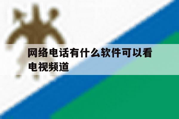 网络电话有什么软件可以看电视频道 网络电话有什么软件可以看电视频道